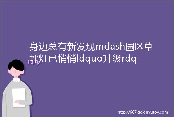 身边总有新发现mdash园区草坪灯已悄悄ldquo升级rdquo